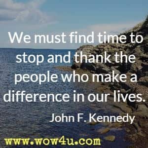 We must find time to stop and thank the people who make a difference in our lives. John F. Kennedy