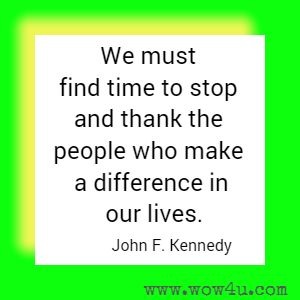 We must find time to stop and thank the people who make a difference in our lives. John F. Kennedy 