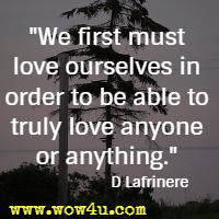 We first must love ourselves in order to be able to truly love anyone or anything. D Lafrinere