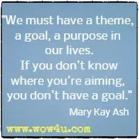 We must have a theme, a goal, a purpose in our lives. If you don't know where you're aiming, you don't have a goal. Mary Kay Ash