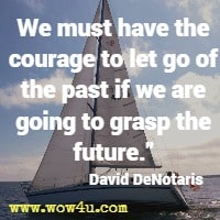 We must have the courage to let go of the past if we are going to grasp the future. David DeNotaris 