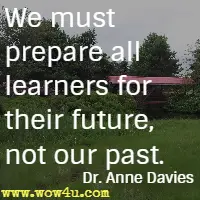 We must prepare all learners for their future, not our past. Dr. Anne Davies