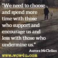 We need to choose and spend more time with those who support and encourage us and less with those who undermine us. Aurora McClellan