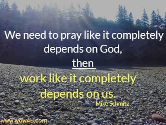 We need to pray like it completely depends on God, then work like it completely depends on us.
 Mike Schmitz