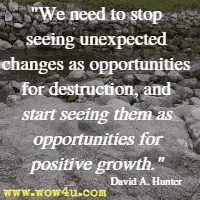 We need to stop seeing unexpected changes as opportunities for destruction, and start seeing them as opportunities for positive growth. David A. Hunter