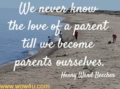 We never know the love of a parent till we become parents ourselves.
  Henry Ward Beecher