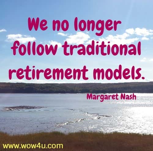 We no longer follow traditional retirement models.
 Margaret Nash