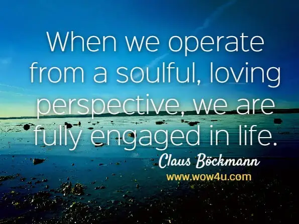 When we operate from a soulful, loving perspective, we are fully engaged in life. Claus Böckmann, Soulful Living
