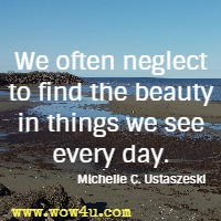 We often neglect to find the beauty in things we see every day. Michelle C. Ustaszeski 