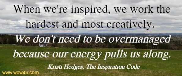 When we're inspired, we work the hardest and most creatively. 
We don't need to be overmanaged because our energy pulls us along.
 Kristi Hedges, The Inspiration Code