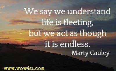 We say we understand life is fleeting, but we act as though it is endless. Marty Cauley