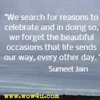 We search for reasons to celebrate and in doing so, we forget the beautiful occasions that life sends our way, every other day. Sumeet Jain
