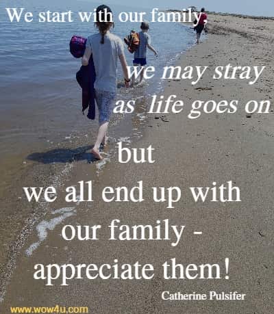We start with our family, we may stray as life goes on but we all end up with our family - appreciate them! Catherine Pulsifer
