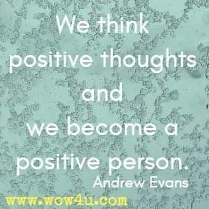 We think positive thoughts and we become a positive person. Andrew Evans