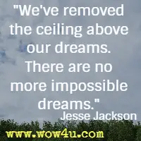 We've removed the ceiling above our dreams. There are no more impossible dreams. Jesse Jackson