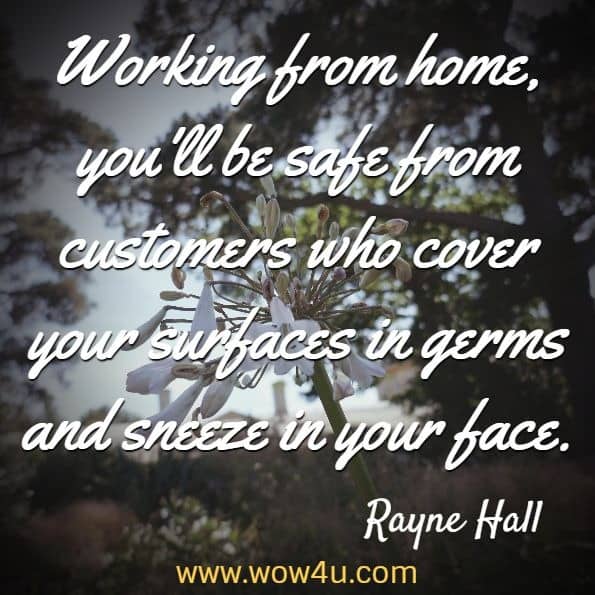 Working from home, you'll be safe from customers who cover your surfaces in germs and sneeze in your face. Rayne Hall, How to Freelance Online in Difficult Time