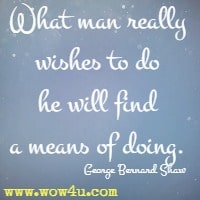 What man really wishes to do he will find a means of doing. George Bernard Shaw