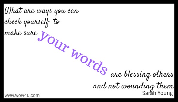 What are ways you can check yourself to make sure your words are blessing others and not wounding them 
Sarah Young 