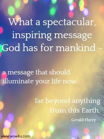 What a spectacular, inspiring message God has for mankind - 
a message that should illuminate your life now- far beyond 
anything from this Earth. Gerald Flurry