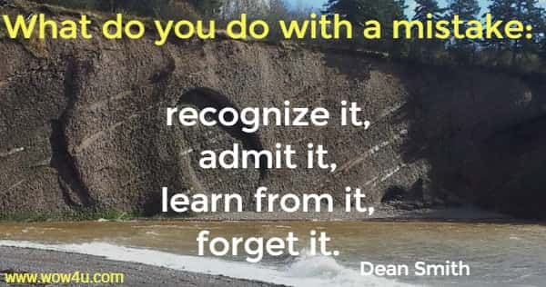 What do you do with a mistake: recognize it, admit it, learn from it, forget it. Dean Smith