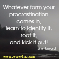 Whatever form your procrastination comes in, learn to identify it, root it, and kick it out! Jim Howard