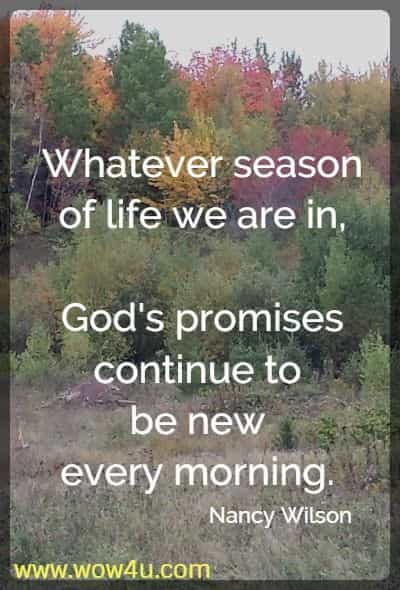 Whatever season of life we are in, God's promises continue to be 
new every morning.  Nancy Wilson