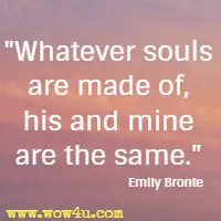 Whatever souls are made of, his and mine are the same. Emily Bronte