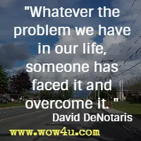 Whatever the problem we have in our life, someone has faced it and overcome it. David DeNotaris