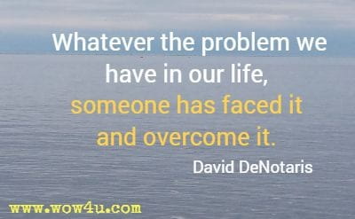 Whatever the problem we have in our life, someone has faced it and overcome it. David DeNotaris 