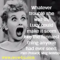 Whatever trouble she was in, Lucy could make it seem like the funniest thing anyone had ever seen. Pam Pollack; Meg Belviso