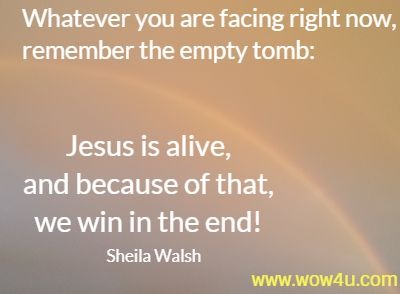  Whatever you are facing right now, remember the empty tomb: Jesus is alive, and because of that, we win in the end!
 Sheila Walsh