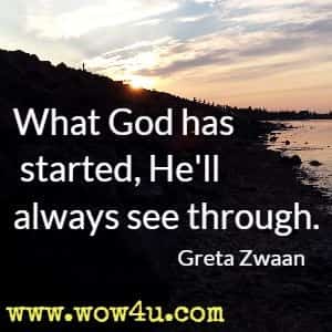 What God has started, He'll always see through.  Greta Zwaan