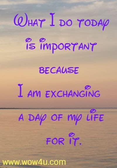 What I do today is important because I am exchanging a day of my life for it.