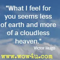 What I feel for you seems less of earth and more of a cloudless heaven. Victor Hugo