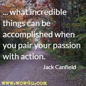 ... what incredible things can be accomplished when you pair your passion with action. Jack Canfield  