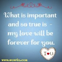 What is important and so true is  - my love will be forever for you.