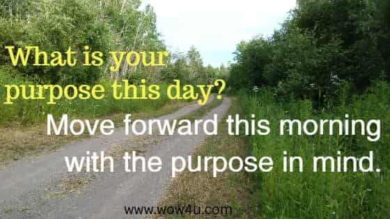 What is your purpose this day? Move forward this morning with the purpose in mind.