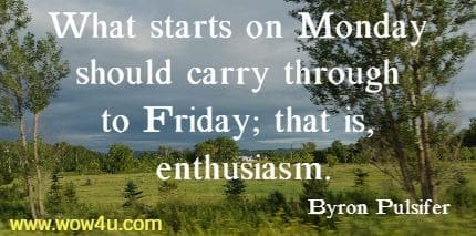What starts on Monday should carry through to Friday; that is, enthusiasm.
 Byron Pulsifer