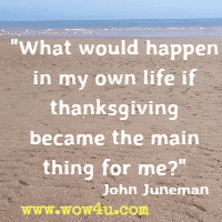 What would happen in my own life if thanksgiving became the main thing for me? John Juneman
