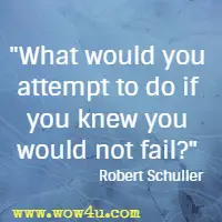 What would you attempt to do if you knew you would not fail? Robert Schuller 