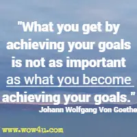 What you get by achieving your goals is not as important as what you become achieving your goals. Johann Wolfgang Von Goethe