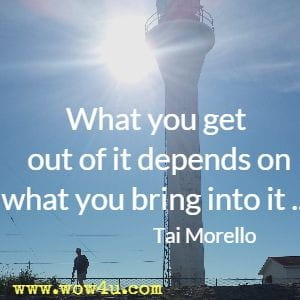 What you get out of it depends on what you bring into it ...  Tai Morello 