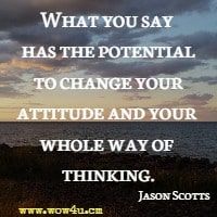 What you say has the potential to change your attitude and your whole way of thinking. Jason Scotts