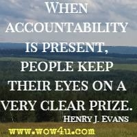 When accountability is present, people keep their eyes on a very clear prize. Henry J. Evans