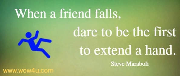 When a friend falls, dare to be the first to extend a hand.
  Steve Maraboli