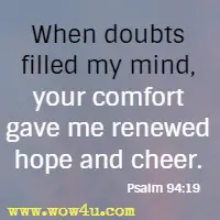 When doubts filled my mind, your comfort gave me renewed hope and cheer. Psalm 94:19 
