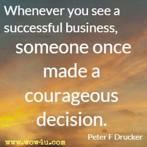 Whenever you see a successful business, someone once made a courageous decision. Peter F Drucker