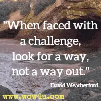 When faced with a challenge, look for a way, not a way out. David Weatherford