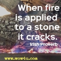 When fire is applied to a stone it cracks. Irish Proverb