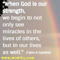 When God is our strength, we begin to not only see miracles in the lives of others, but in our lives as well.  E'yen A Gardner